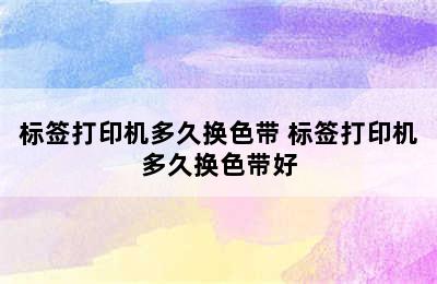 标签打印机多久换色带 标签打印机多久换色带好